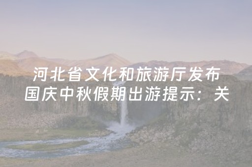 河北省文化和旅游厅发布国庆中秋假期出游提示：关注旅游安全 践行文明出游