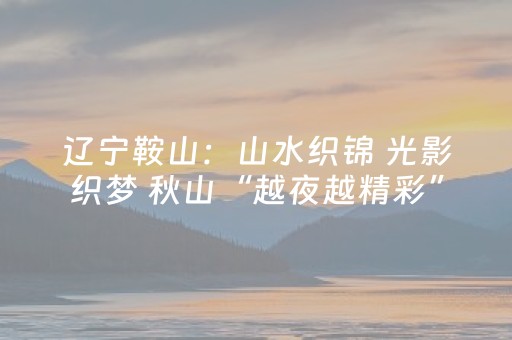 辽宁鞍山：山水织锦 光影织梦 秋山“越夜越精彩”