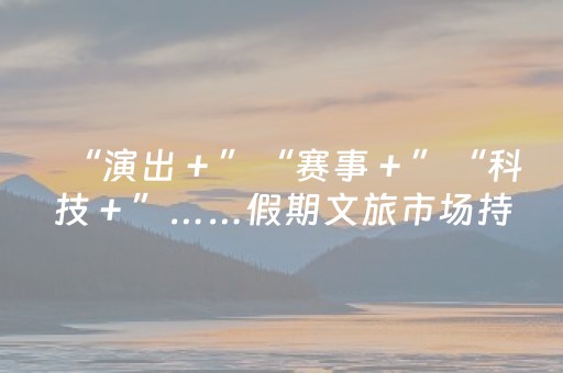 “演出＋”“赛事＋”“科技＋”……假期文旅市场持续升温——文旅场景上新 消费活力焕新