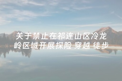 关于禁止在祁连山区冷龙岭区域开展探险 穿越 徒步活动的通告