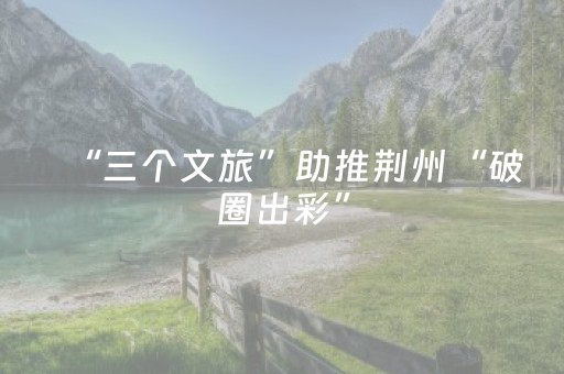 “三个文旅”助推荆州“破圈出彩”