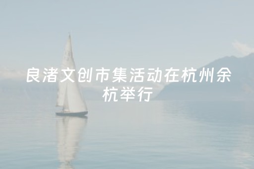 良渚文创市集活动在杭州余杭举行