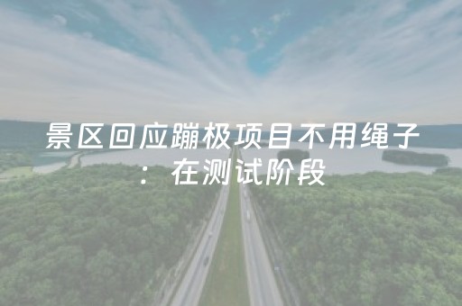 景区回应蹦极项目不用绳子：在测试阶段，20米至50米高度可自选，下方有160平方米的安全网接着
