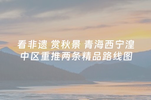 看非遗 赏秋景 青海西宁湟中区重推两条精品路线图