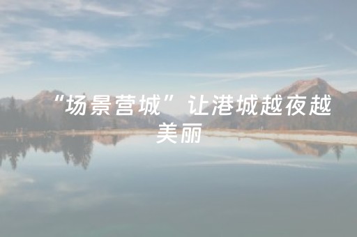 “场景营城”让港城越夜越美丽