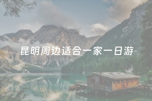 昆明周边适合一家一日游（昆明周边适合一家一日游玩的地方）