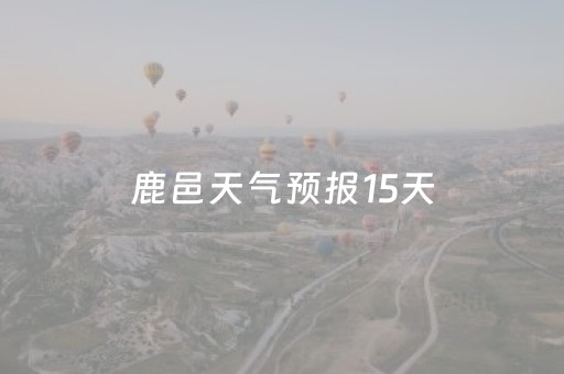 鹿邑天气预报15天（鹿邑天气预报?）