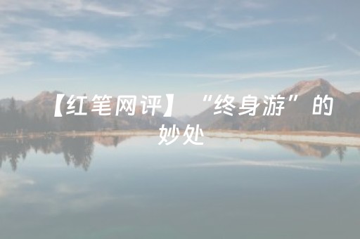【红笔网评】“终身游”的妙处，在“游”更在“留”