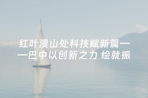 红叶漫山处科技赋新篇——巴中以创新之力 绘就振兴新图景