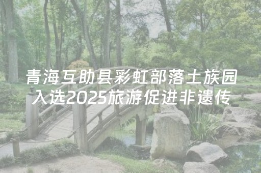 青海互助县彩虹部落土族园入选2025旅游促进非遗传承与发展典型案例