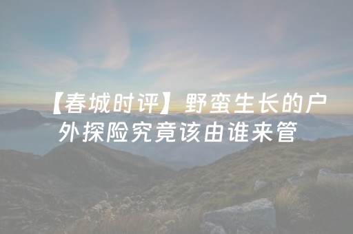 【春城时评】野蛮生长的户外探险究竟该由谁来管