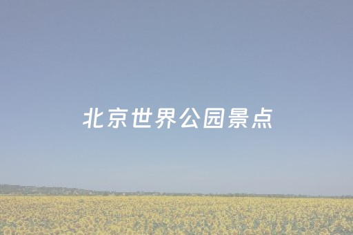 北京世界公园景点（北京世界公园景点讲解）