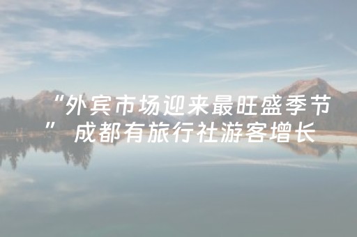 “外宾市场迎来最旺盛季节” 成都有旅行社游客增长量达50％