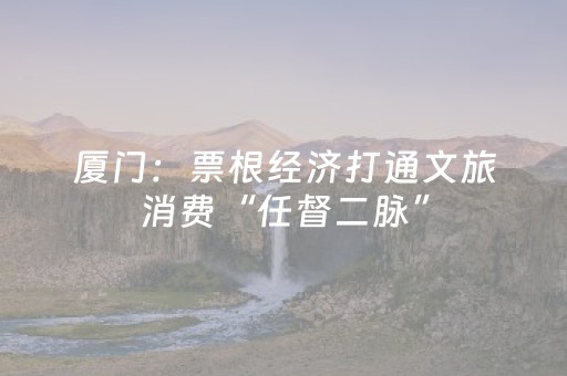 厦门：票根经济打通文旅消费“任督二脉”