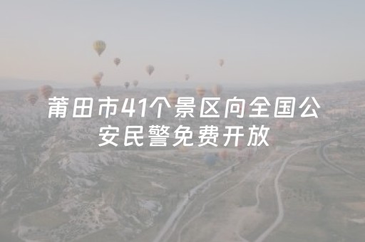莆田市41个景区向全国公安民警免费开放