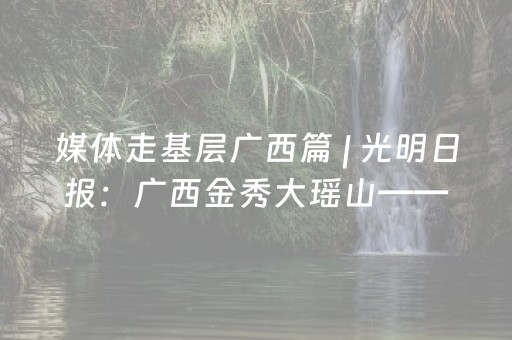 媒体走基层广西篇 | 光明日报：广西金秀大瑶山——高水平无障碍设施让天堑变通途