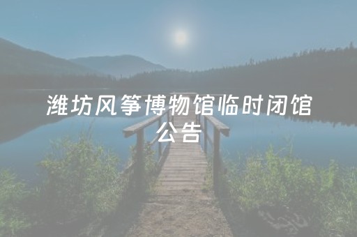 潍坊风筝博物馆临时闭馆公告