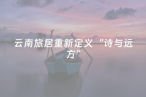云南旅居重新定义“诗与远方”