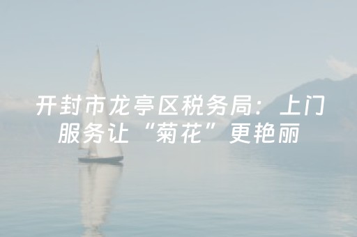 开封市龙亭区税务局：上门服务让“菊花”更艳丽