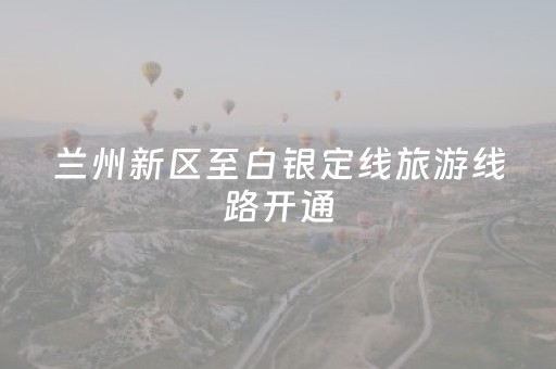 兰州新区至白银定线旅游线路开通