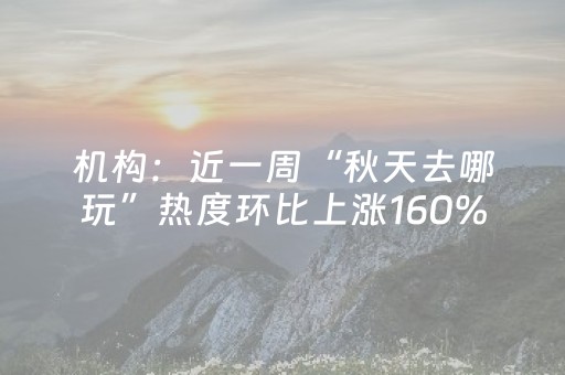 机构：近一周“秋天去哪玩”热度环比上涨160%