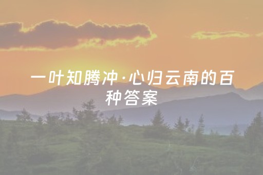 一叶知腾冲·心归云南的百种答案