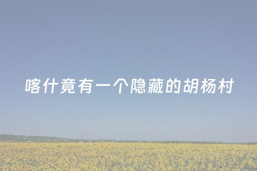 喀什竟有一个隐藏的胡杨村，绝美！