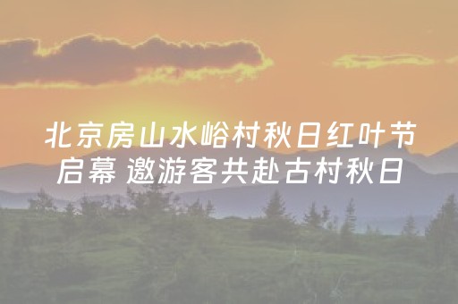 北京房山水峪村秋日红叶节启幕 邀游客共赴古村秋日美景