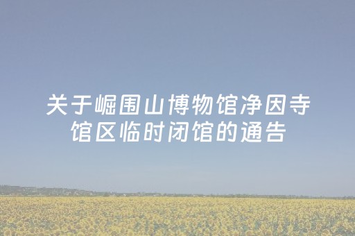 关于崛围山博物馆净因寺馆区临时闭馆的通告