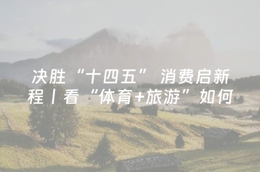 决胜“十四五” 消费启新程丨看“体育+旅游”如何跑出消费新动能