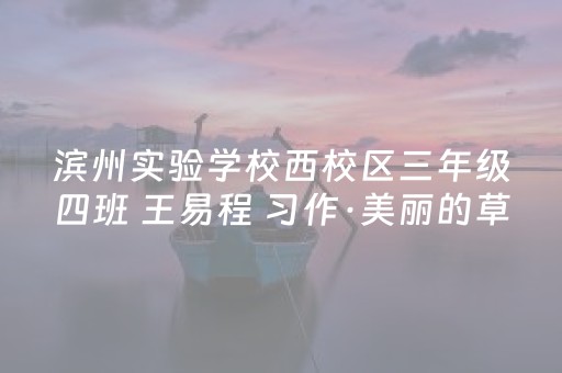 滨州实验学校西校区三年级四班 王易程 习作·美丽的草原之行
