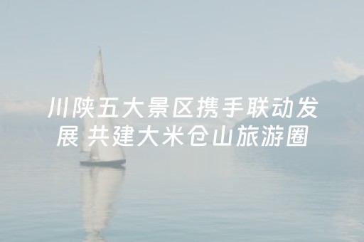 川陕五大景区携手联动发展 共建大米仓山旅游圈