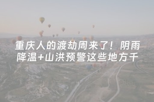 重庆人的渡劫周来了！阴雨降温+山洪预警这些地方千万别去速看！
