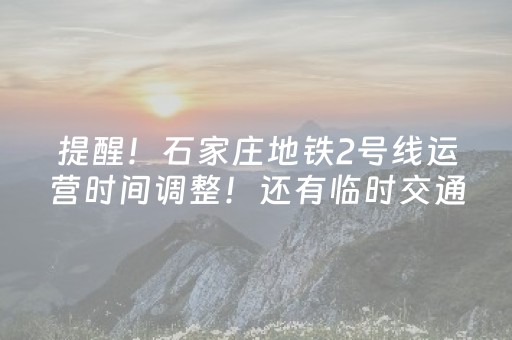 提醒！石家庄地铁2号线运营时间调整！还有临时交通管制……