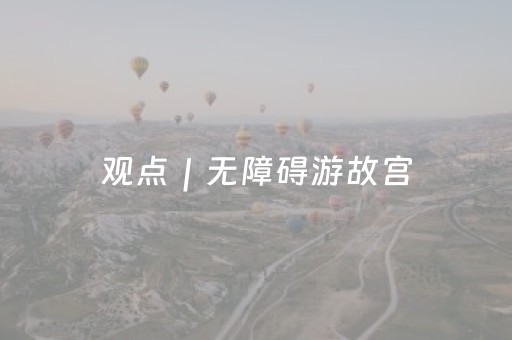 观点｜无障碍游故宫，彰显“文化平等”