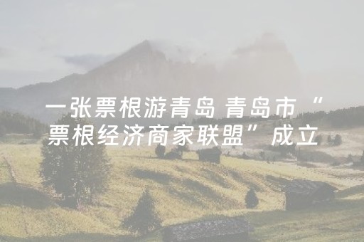 一张票根游青岛 青岛市“票根经济商家联盟”成立