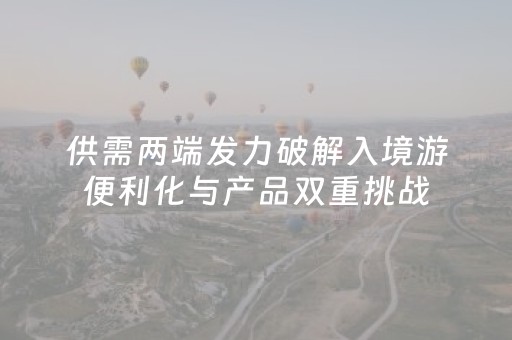 供需两端发力破解入境游便利化与产品双重挑战