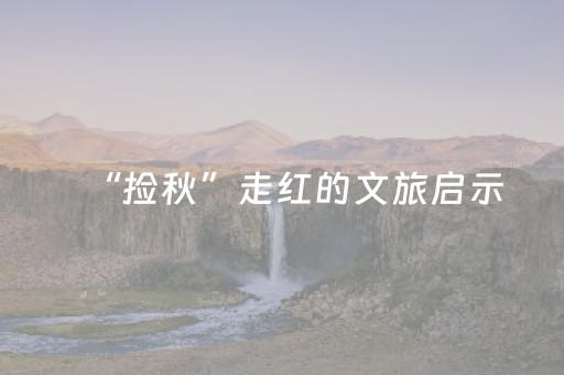 “捡秋”走红的文旅启示（纵横）