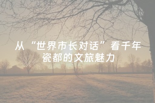 从“世界市长对话”看千年瓷都的文旅魅力