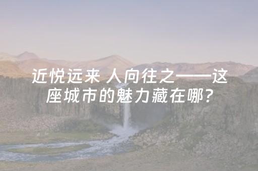 近悦远来 人向往之——这座城市的魅力藏在哪？