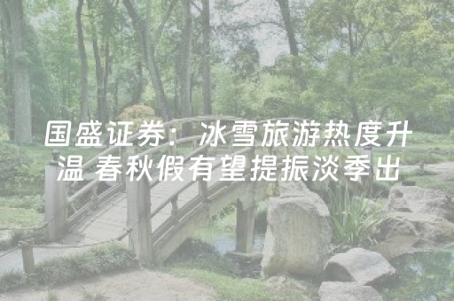 国盛证券：冰雪旅游热度升温 春秋假有望提振淡季出游