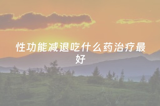 性功能减退吃什么药治疗最好（性功能减退吃什么药治疗最好滨州九龙 简介）