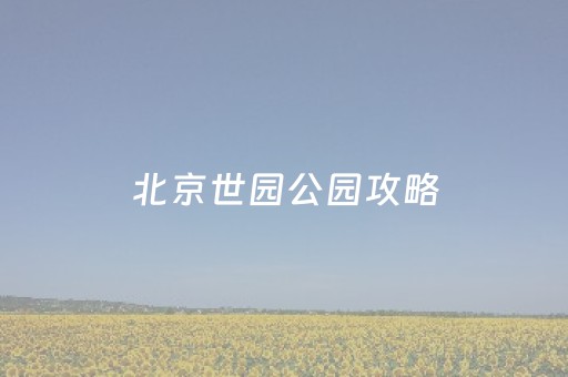 北京世园公园攻略（北京世园公园在哪儿）