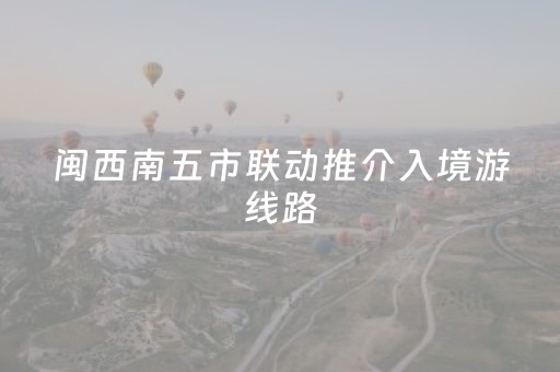 闽西南五市联动推介入境游线路