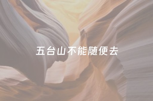 五台山不能随便去（五台山不能随便去了吗）