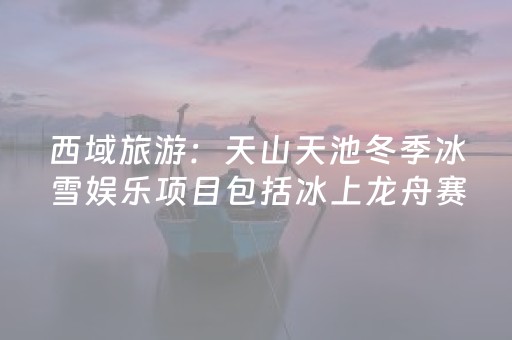 西域旅游：天山天池冬季冰雪娱乐项目包括冰上龙舟赛、滑雪圈等