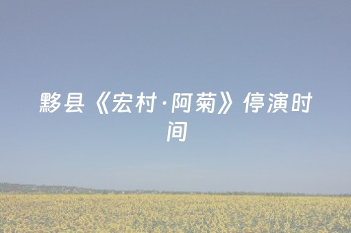 黟县《宏村·阿菊》停演时间