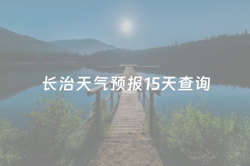 长治天气预报15天查询（长治天气预报15天查询当地
）