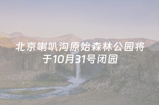 北京喇叭沟原始森林公园将于10月31号闭园
