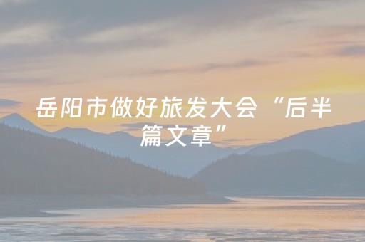 岳阳市做好旅发大会“后半篇文章”，双节假期接待游客同比增长两成多——巴陵风景好